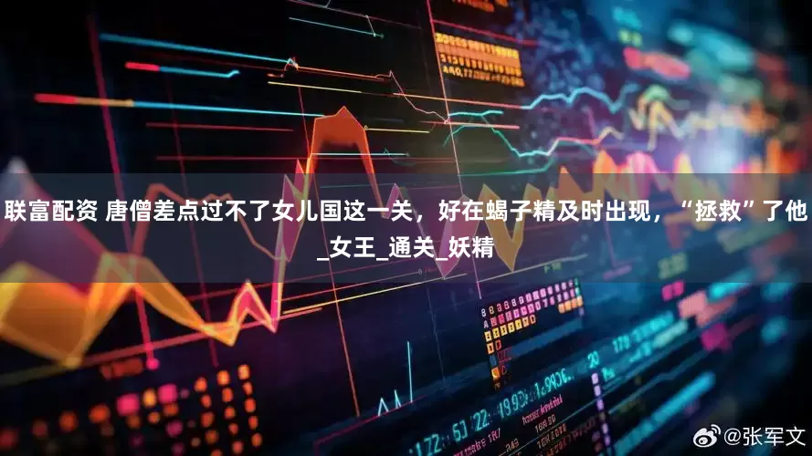 联富配资 唐僧差点过不了女儿国这一关，好在蝎子精及时出现，“拯救”了他_女王_通关_妖精
