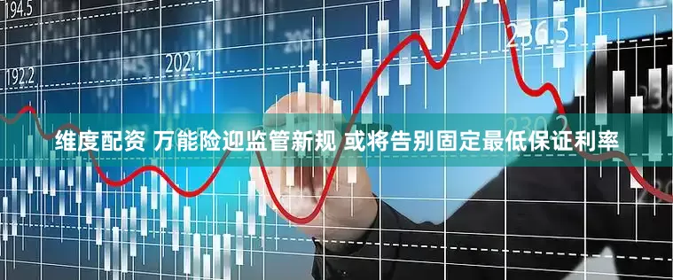 维度配资 万能险迎监管新规 或将告别固定最低保证利率