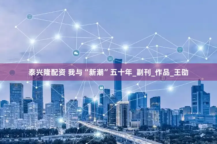 泰兴隆配资 我与“新潮”五十年_副刊_作品_王劭
