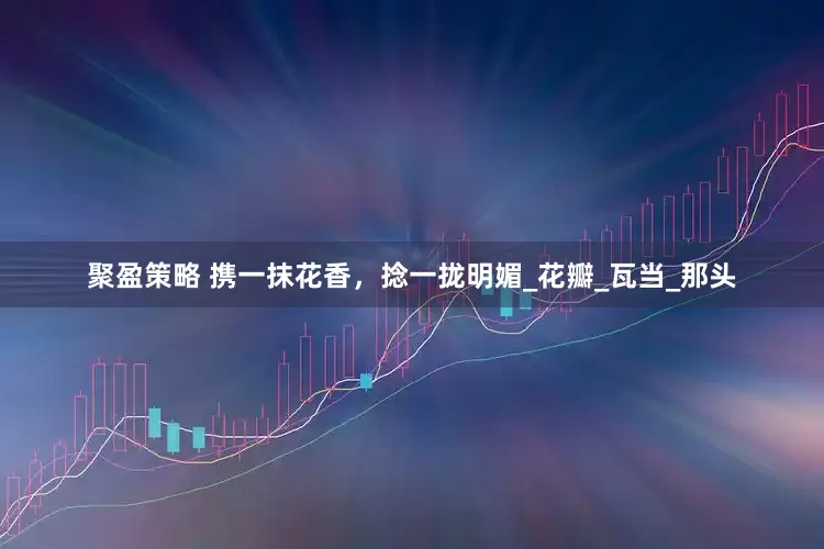 聚盈策略 携一抹花香，捻一拢明媚_花瓣_瓦当_那头