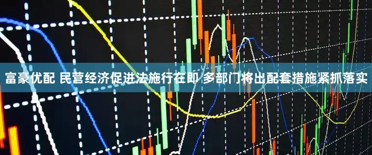 富豪优配 民营经济促进法施行在即 多部门将出配套措施紧抓落实