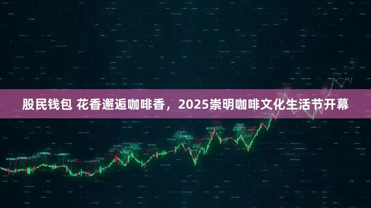 股民钱包 花香邂逅咖啡香，2025崇明咖啡文化生活节开幕