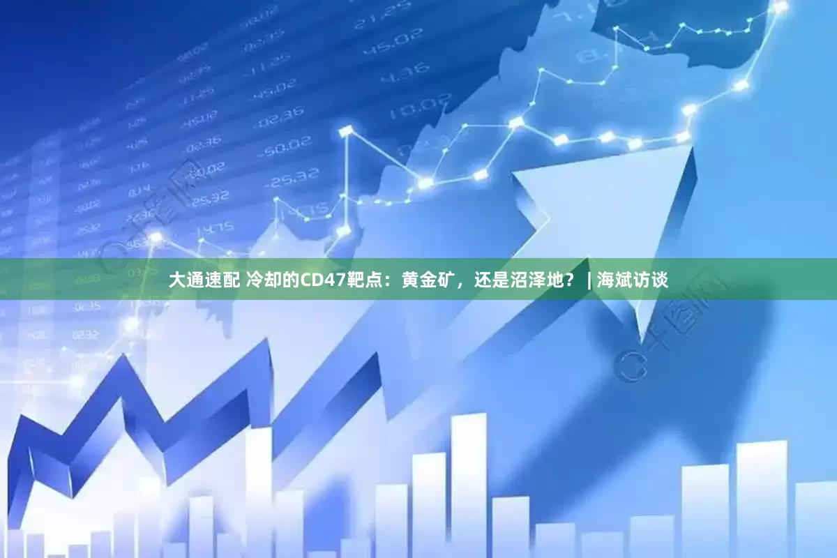 大通速配 冷却的CD47靶点：黄金矿，还是沼泽地？ | 海斌访谈