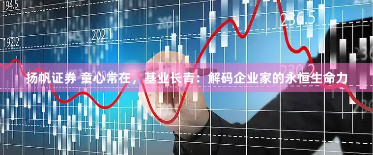 扬帆证券 童心常在，基业长青：解码企业家的永恒生命力