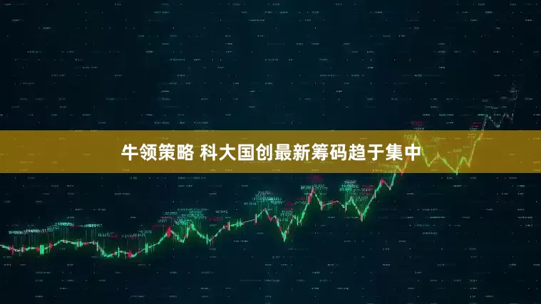 牛领策略 科大国创最新筹码趋于集中