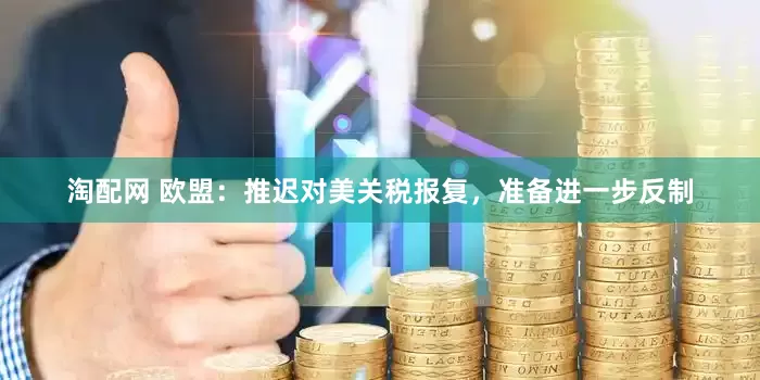 淘配网 欧盟：推迟对美关税报复，准备进一步反制