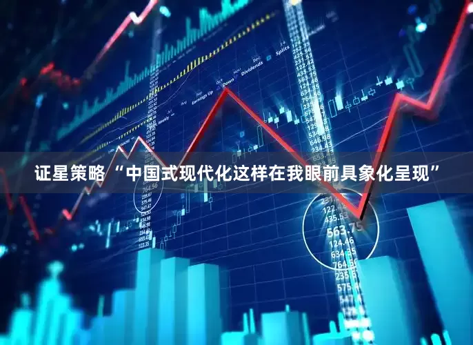 证星策略 “中国式现代化这样在我眼前具象化呈现”