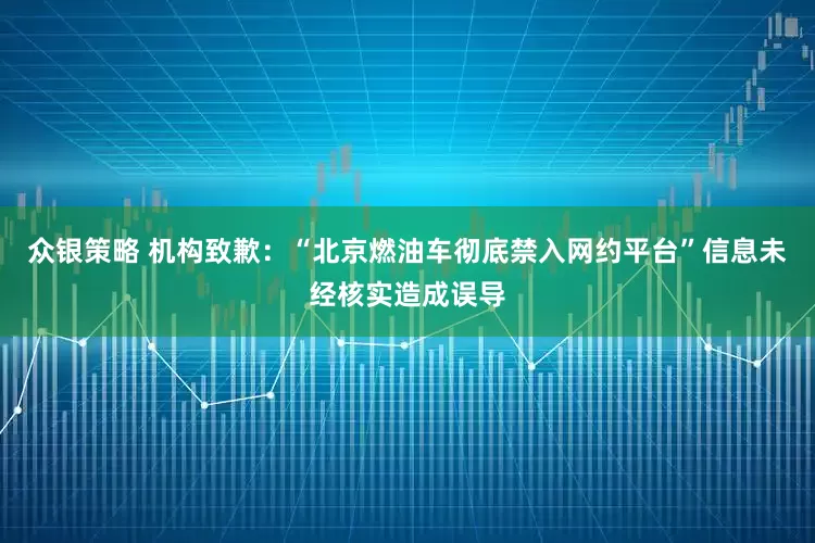 众银策略 机构致歉：“北京燃油车彻底禁入网约平台”信息未经核实造成误导
