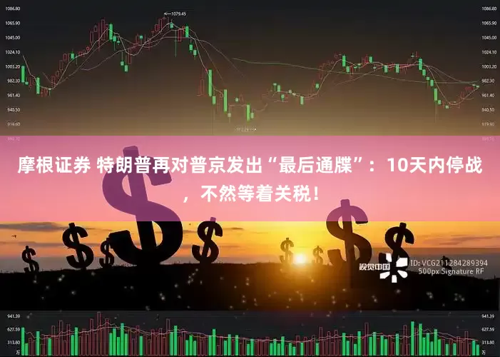 摩根证券 特朗普再对普京发出“最后通牒”：10天内停战，不然等着关税！