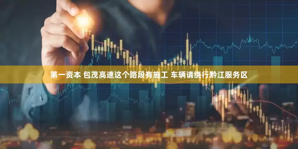第一资本 包茂高速这个路段有施工 车辆请绕行黔江服务区