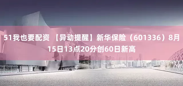 51我也要配资 【异动提醒】新华保险（601336）8月15日13点20分创60日新高