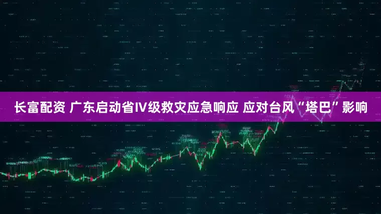 长富配资 广东启动省Ⅳ级救灾应急响应 应对台风“塔巴”影响