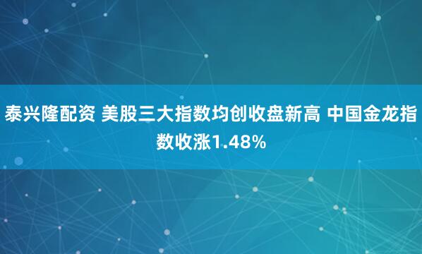泰兴隆配资 美股三大指数均创收盘新高 中国金龙指数收涨1.48%