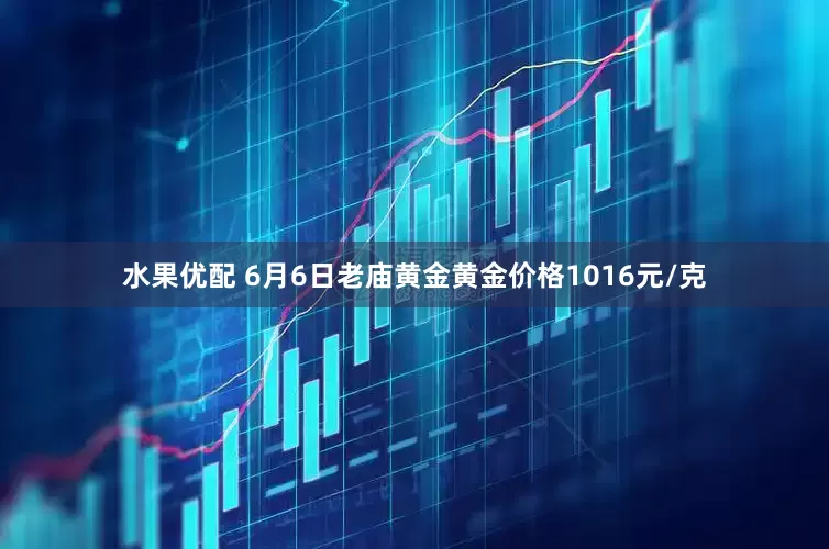 水果优配 6月6日老庙黄金黄金价格1016元/克
