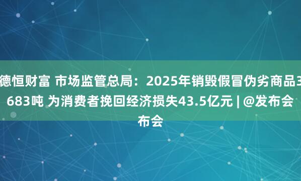 德恒财富 市场监管总局：2025年销毁假冒伪劣商品3683吨 为消费者挽回经济损失43.5亿元 | @发布会