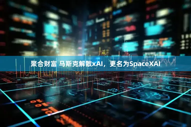 聚合财富 马斯克解散xAI，更名为SpaceXAI