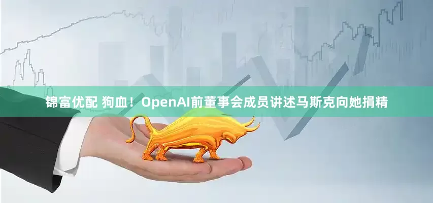 锦富优配 狗血！OpenAI前董事会成员讲述马斯克向她捐精